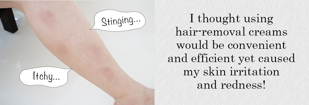I thought using hair-removal creams would be convenient and efficient yet caused my skin irritation and redness!