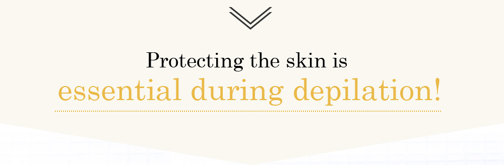 Protecting the skin is essential during depilation!