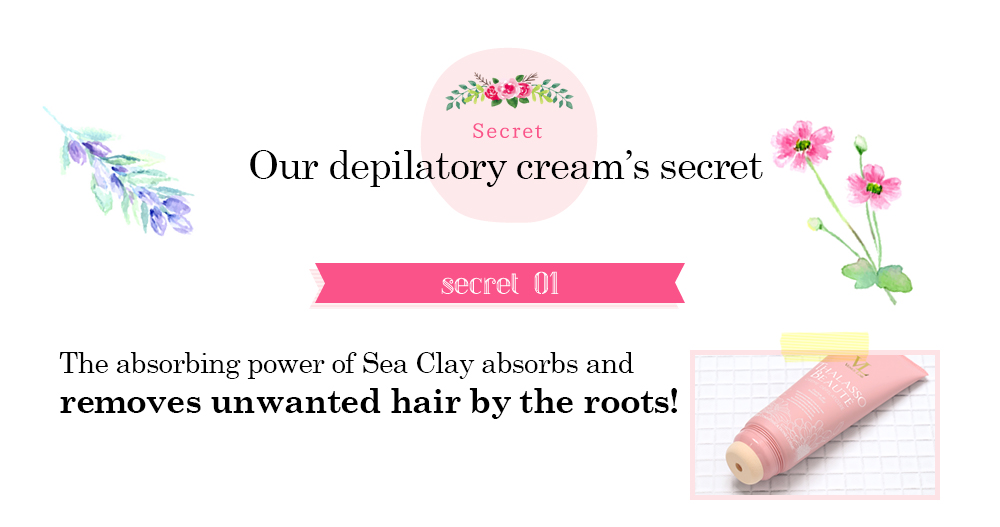 Our depilatory cream’s secret [secret 01] The absorbing power of Sea Clay absorbs and removes unwanted hair by the roots!